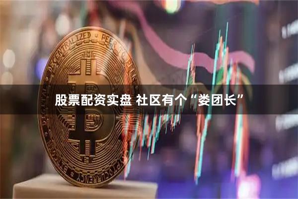 股票配资实盘 社区有个“娄团长”