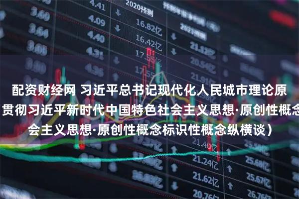 配资财经网 习近平总书记现代化人民城市理论原创性贡献（深入学习贯彻习近平新时代中国特色社会主义思想·原创性概念标识性概念纵横谈）