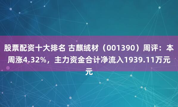 股票配资十大排名 古麒绒材（001390）周评：本周涨4.32%，主力资金合计净流入1939.11万元