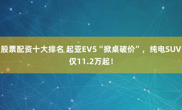 股票配资十大排名 起亚EV5“掀桌破价”，纯电SUV仅11.2万起！