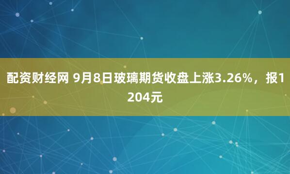 配资财经网 9月8日玻璃期货收盘上涨3.26%，报1204元