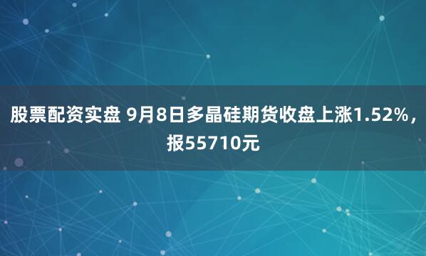 股票配资实盘 9月8日多晶硅期货收盘上涨1.52%，报55710元