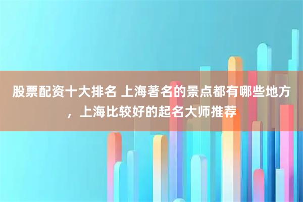 股票配资十大排名 上海著名的景点都有哪些地方，上海比较好的起名大师推荐