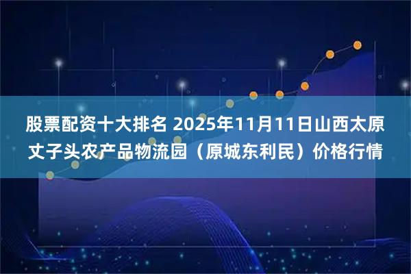 股票配资十大排名 2025年11月11日山西太原丈子头农产品物流园（原城东利民）价格行情