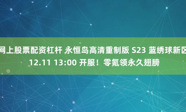 网上股票配资杠杆 永恒岛高清重制版 S23 蓝绣球新区 12.11 13:00 开服！零氪领永久翅膀