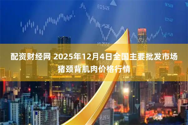 配资财经网 2025年12月4日全国主要批发市场猪颈背肌肉价格行情