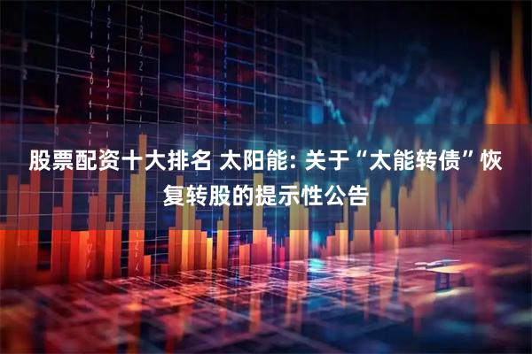 股票配资十大排名 太阳能: 关于“太能转债”恢复转股的提示性公告