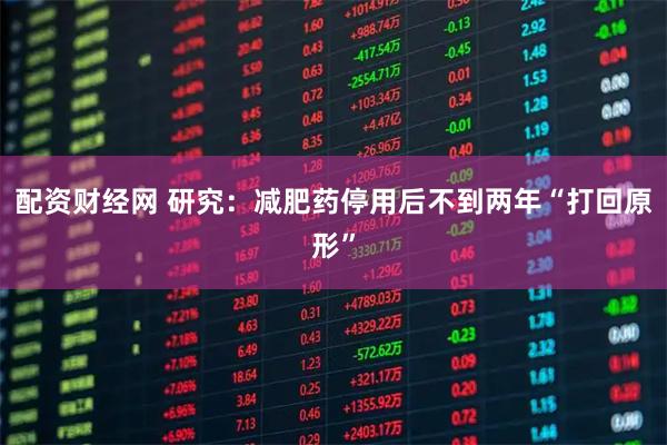 配资财经网 研究：减肥药停用后不到两年“打回原形”