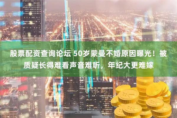 股票配资查询论坛 50岁蒙曼不婚原因曝光！被质疑长得难看声音难听，年纪大更难嫁